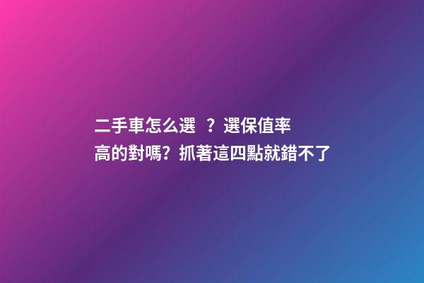 二手車怎么選？選保值率高的對嗎？抓著這四點就錯不了